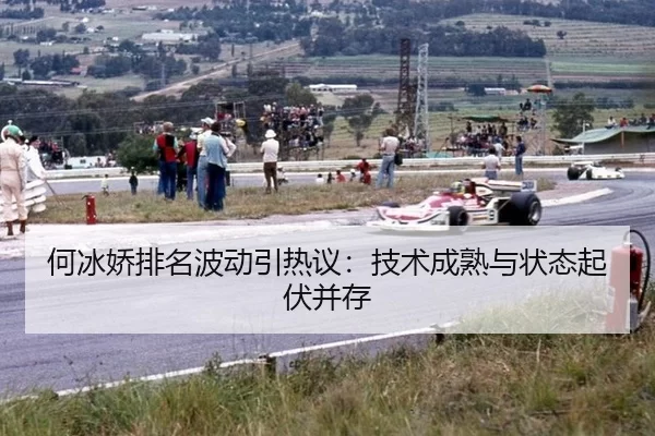 何冰娇排名波动引热议：技术成熟与状态起伏并存