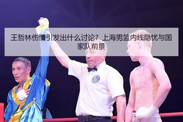 王哲林伤情引发出什么讨论？上海男篮内线隐忧与国家队前景
